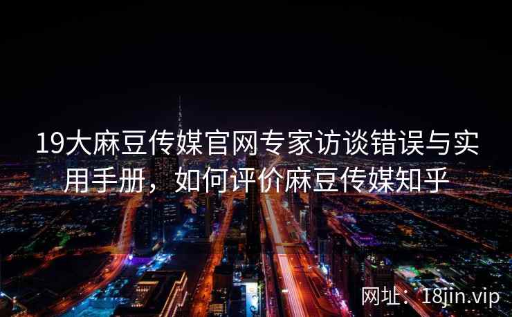 19大麻豆传媒官网专家访谈错误与实用手册，如何评价麻豆传媒知乎  第2张