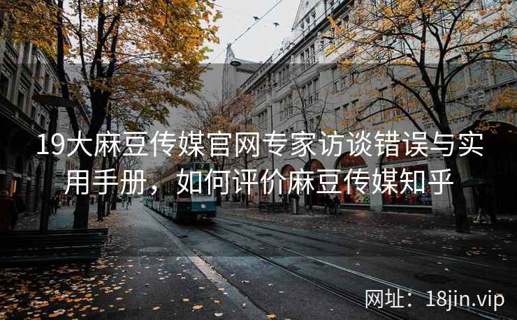 19大麻豆传媒官网专家访谈错误与实用手册，如何评价麻豆传媒知乎  第1张