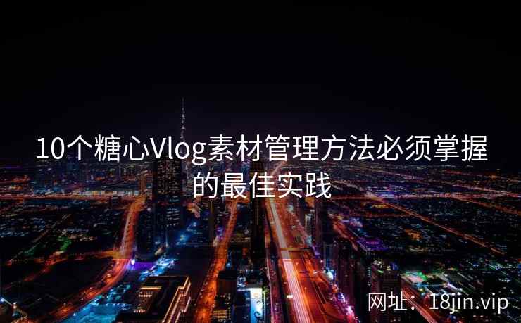 10个糖心Vlog素材管理方法必须掌握的最佳实践
