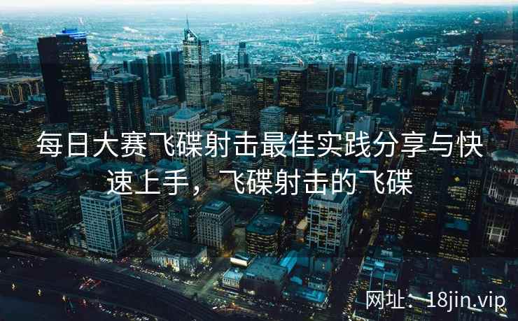 每日大赛飞碟射击最佳实践分享与快速上手，飞碟射击的飞碟