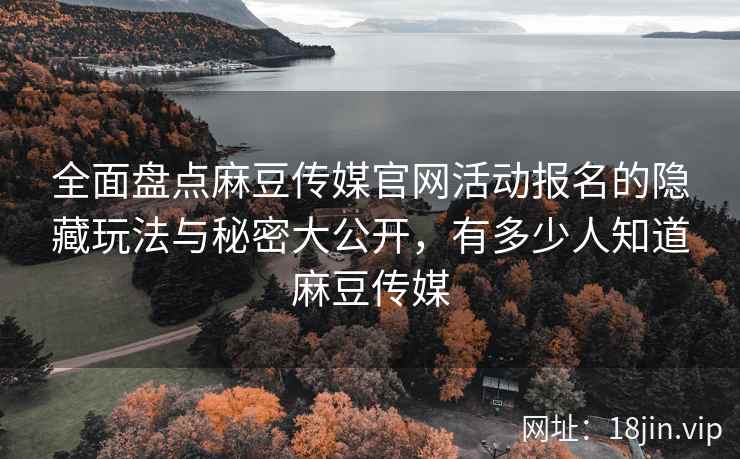 全面盘点麻豆传媒官网活动报名的隐藏玩法与秘密大公开，有多少人知道麻豆传媒