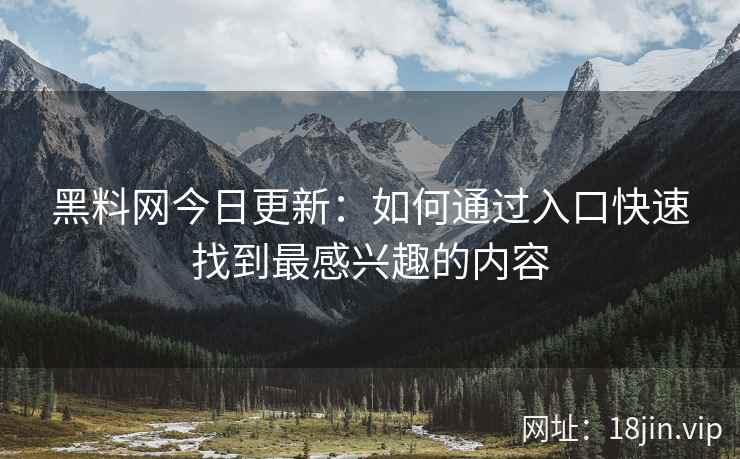 黑料网今日更新：如何通过入口快速找到最感兴趣的内容
