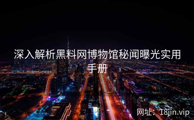 深入解析黑料网博物馆秘闻曝光实用手册