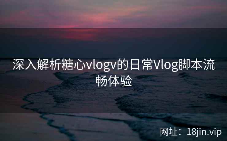 深入解析糖心vlogv的日常Vlog脚本流畅体验