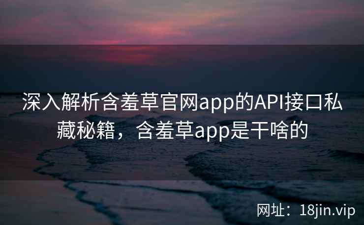 深入解析含羞草官网app的API接口私藏秘籍，含羞草app是干啥的