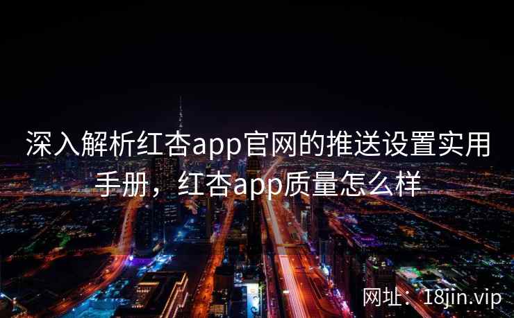深入解析红杏app官网的推送设置实用手册，红杏app质量怎么样