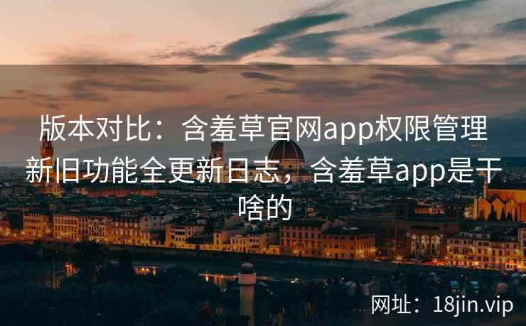 版本对比：含羞草官网app权限管理新旧功能全更新日志，含羞草app是干啥的