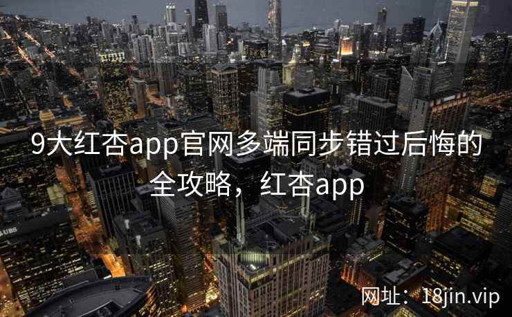 9大红杏app官网多端同步错过后悔的全攻略，红杏app