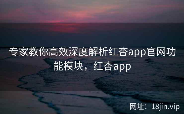 专家教你高效深度解析红杏app官网功能模块，红杏app