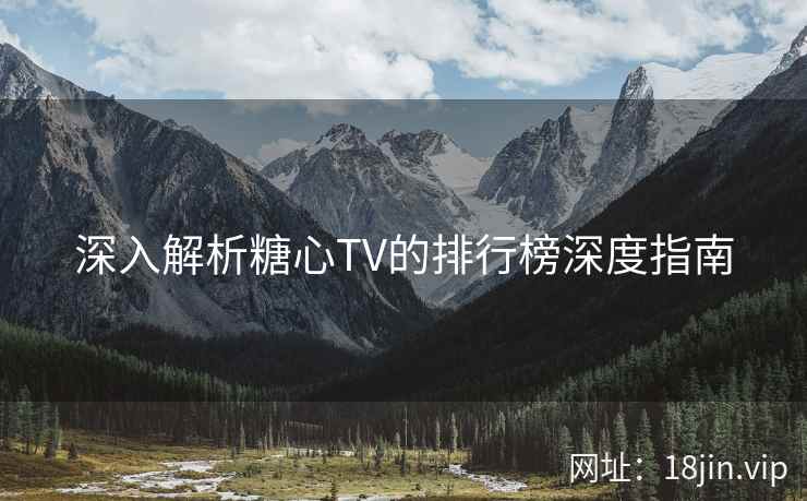 深入解析糖心TV的排行榜深度指南
