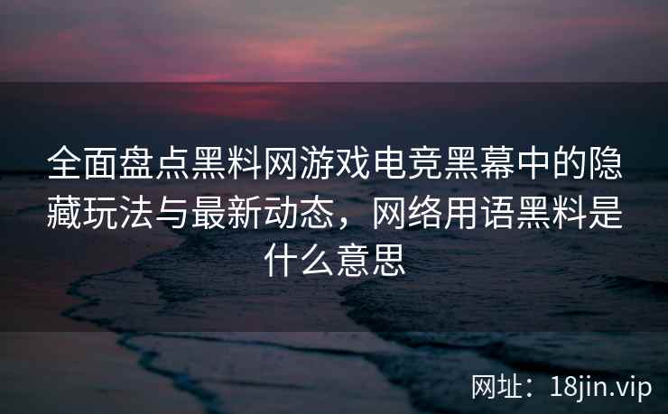 全面盘点黑料网游戏电竞黑幕中的隐藏玩法与最新动态，网络用语黑料是什么意思