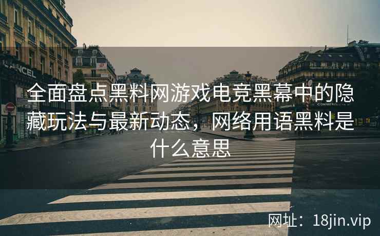 全面盘点黑料网游戏电竞黑幕中的隐藏玩法与最新动态，网络用语黑料是什么意思