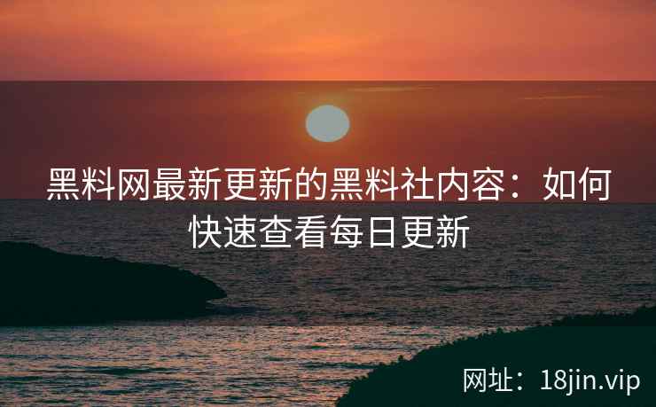 黑料网最新更新的黑料社内容：如何快速查看每日更新