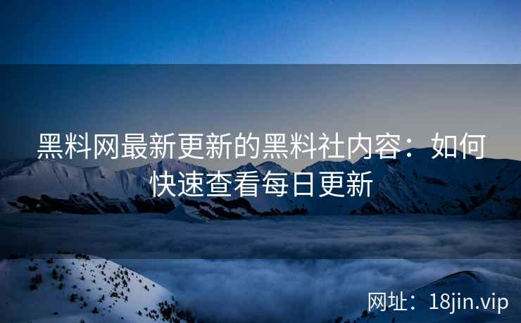黑料网最新更新的黑料社内容：如何快速查看每日更新