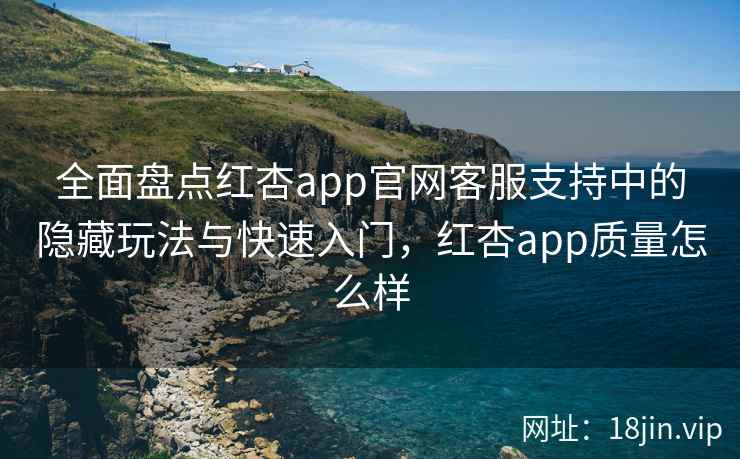 全面盘点红杏app官网客服支持中的隐藏玩法与快速入门，红杏app质量怎么样