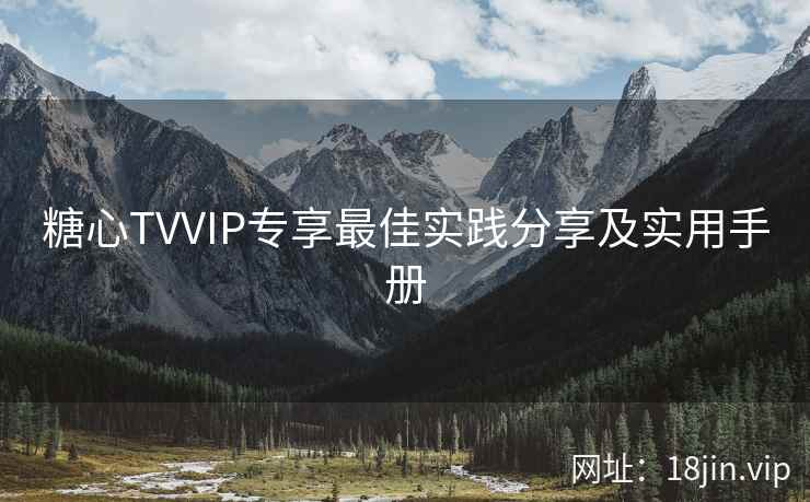 糖心TVVIP专享最佳实践分享及实用手册