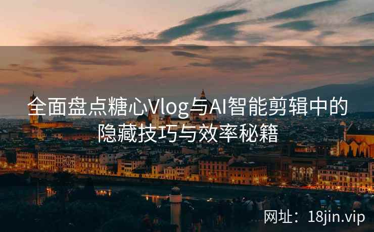 全面盘点糖心Vlog与AI智能剪辑中的隐藏技巧与效率秘籍