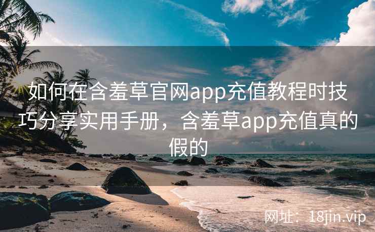 如何在含羞草官网app充值教程时技巧分享实用手册，含羞草app充值真的假的