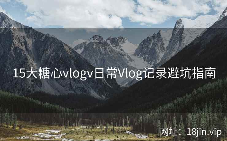 15大糖心vlogv日常Vlog记录避坑指南