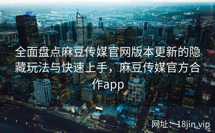 全面盘点麻豆传媒官网版本更新的隐藏玩法与快速上手，麻豆传媒官方合作app