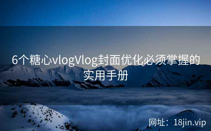 6个糖心vlogVlog封面优化必须掌握的实用手册
