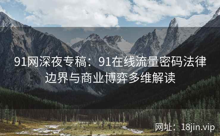91网深夜专稿：91在线流量密码法律边界与商业博弈多维解读
