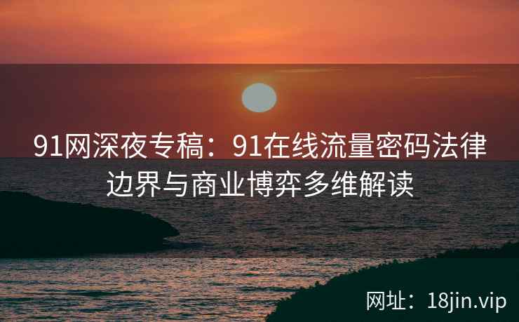 91网深夜专稿：91在线流量密码法律边界与商业博弈多维解读