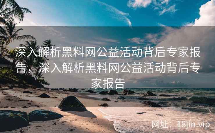 深入解析黑料网公益活动背后专家报告，深入解析黑料网公益活动背后专家报告