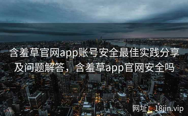 含羞草官网app账号安全最佳实践分享及问题解答，含羞草app官网安全吗