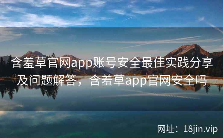 含羞草官网app账号安全最佳实践分享及问题解答，含羞草app官网安全吗