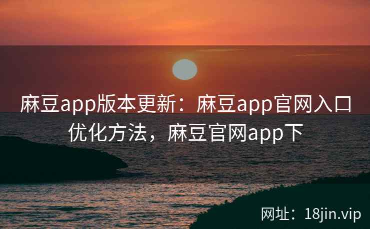 麻豆app版本更新：麻豆app官网入口优化方法，麻豆官网app下