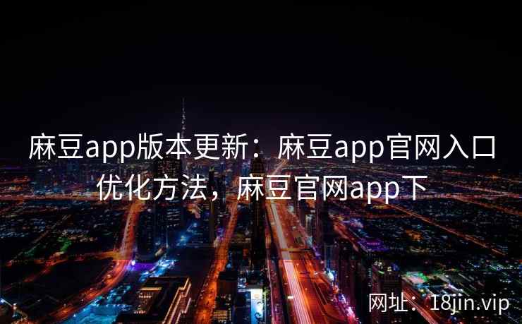 麻豆app版本更新：麻豆app官网入口优化方法，麻豆官网app下