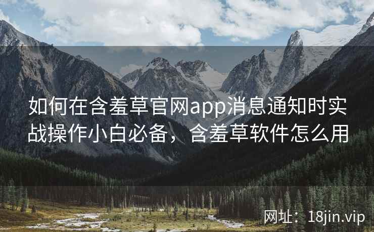 如何在含羞草官网app消息通知时实战操作小白必备，含羞草软件怎么用  第2张