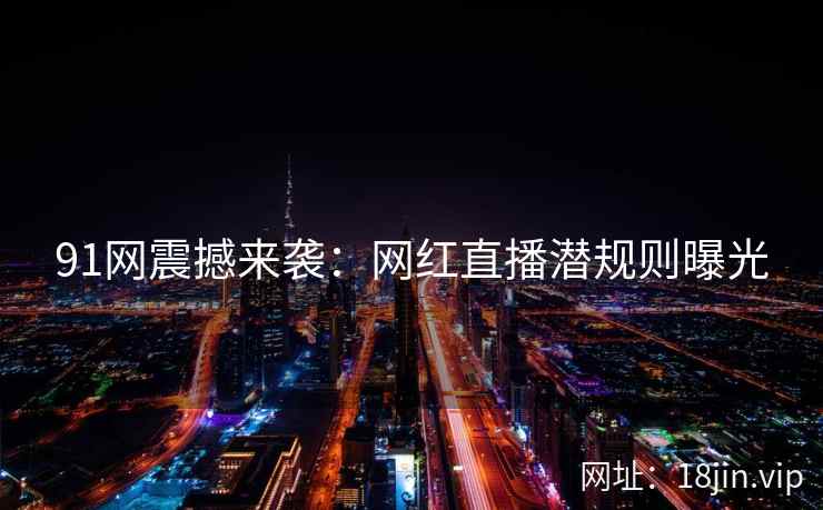 91网震撼来袭：网红直播潜规则曝光  第1张