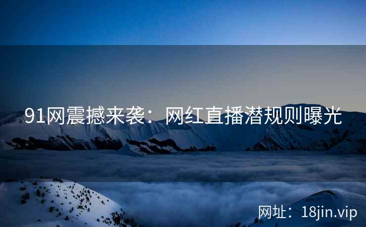 91网震撼来袭：网红直播潜规则曝光  第2张
