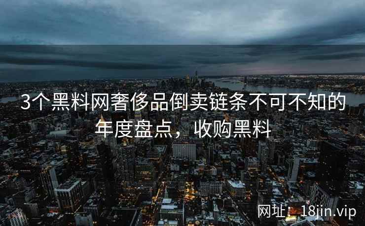 3个黑料网奢侈品倒卖链条不可不知的年度盘点，收购黑料  第1张