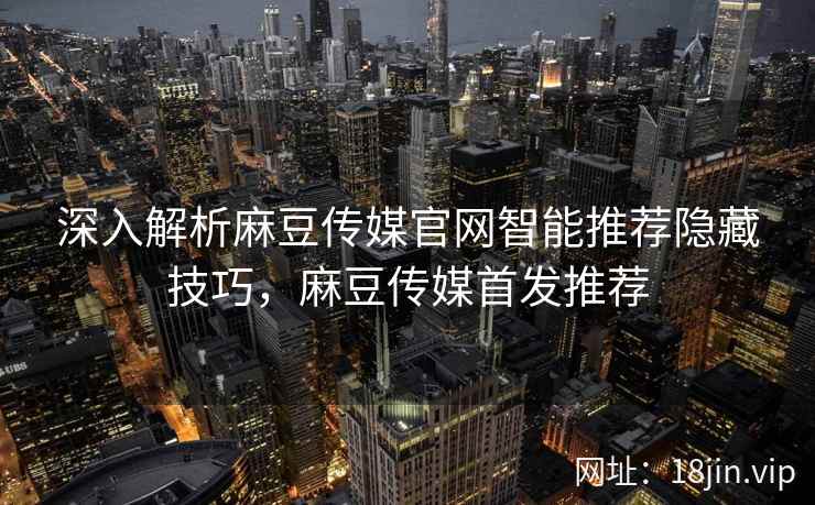 深入解析麻豆传媒官网智能推荐隐藏技巧，麻豆传媒首发推荐
