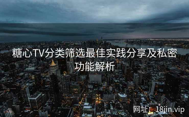 糖心TV分类筛选最佳实践分享及私密功能解析