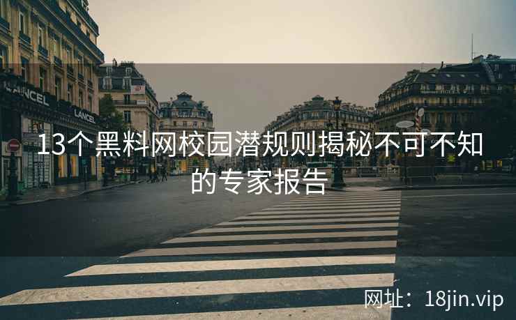 13个黑料网校园潜规则揭秘不可不知的专家报告  第1张