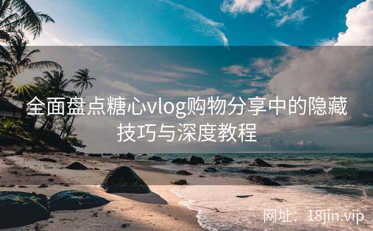 全面盘点糖心vlog购物分享中的隐藏技巧与深度教程