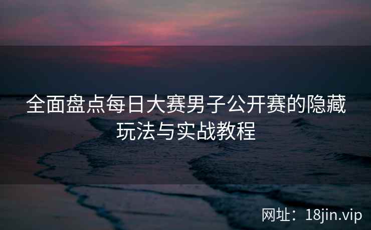 全面盘点每日大赛男子公开赛的隐藏玩法与实战教程