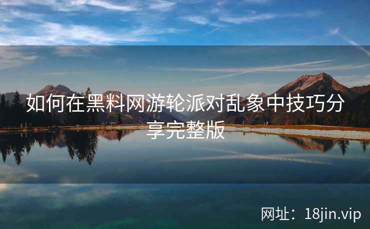 如何在黑料网游轮派对乱象中技巧分享完整版