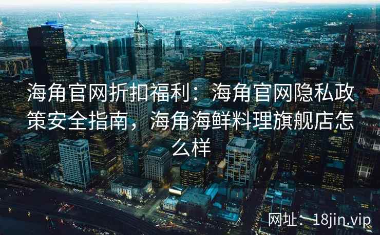 海角官网折扣福利：海角官网隐私政策安全指南，海角海鲜料理旗舰店怎么样