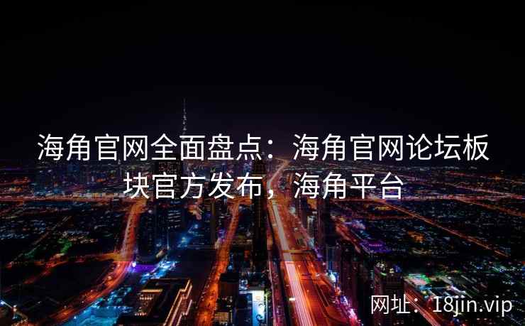 海角官网全面盘点：海角官网论坛板块官方发布，海角平台  第2张