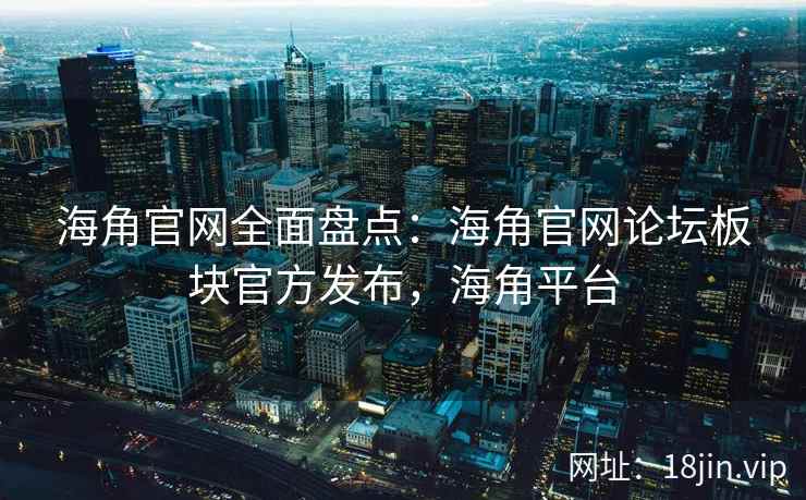 海角官网全面盘点：海角官网论坛板块官方发布，海角平台