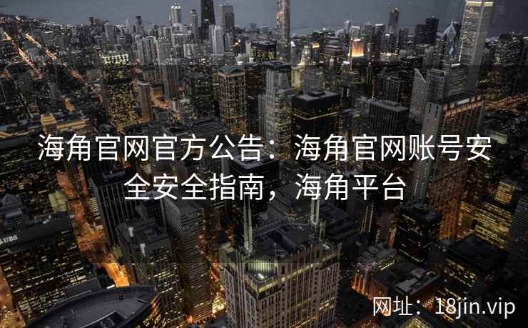 海角官网官方公告：海角官网账号安全安全指南，海角平台