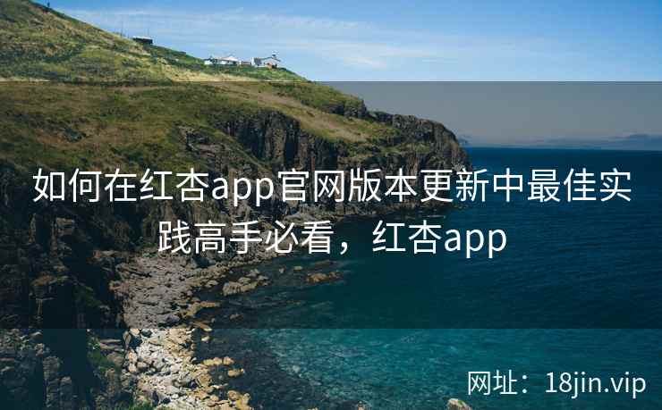 如何在红杏app官网版本更新中最佳实践高手必看，红杏app