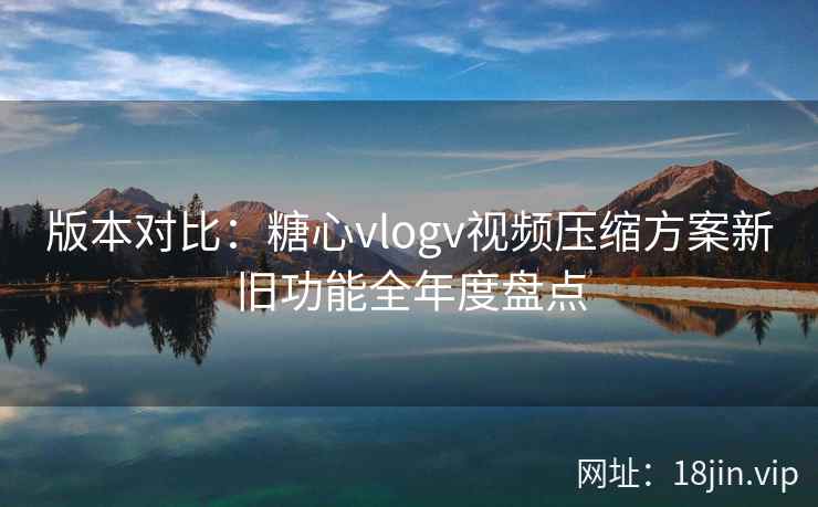 版本对比：糖心vlogv视频压缩方案新旧功能全年度盘点  第2张