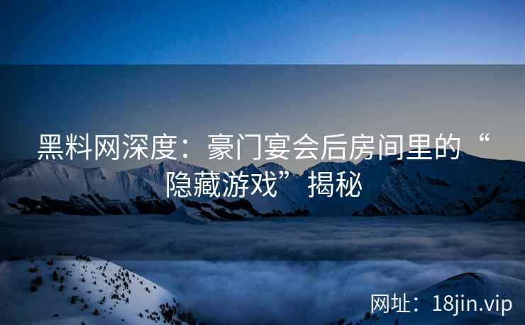 黑料网深度：豪门宴会后房间里的“隐藏游戏”揭秘