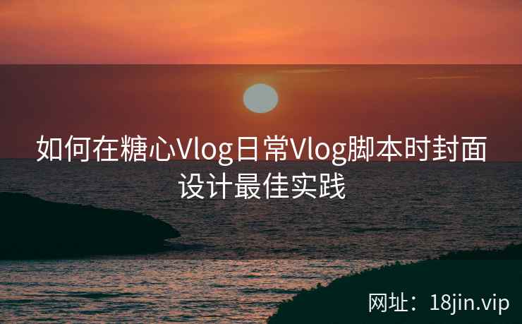如何在糖心Vlog日常Vlog脚本时封面设计最佳实践